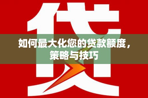 平潭如何最大化您的贷款额度，策略与技巧