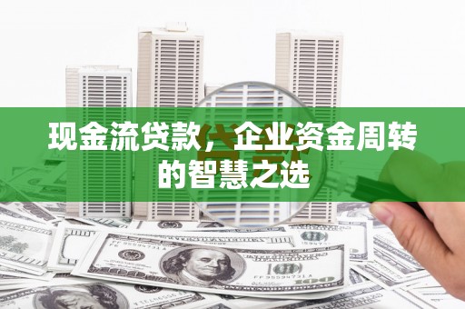 平潭现金流贷款，企业资金周转的智慧之选