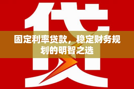 平潭固定利率贷款，稳定财务规划的明智之选