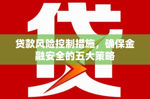 平潭贷款风险控制措施，确保金融安全的五大策略