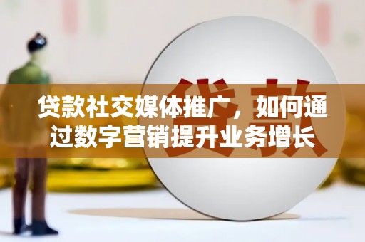 平潭贷款社交媒体推广，如何通过数字营销提升业务增长