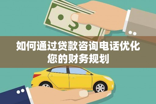 平潭如何通过贷款咨询电话优化您的财务规划