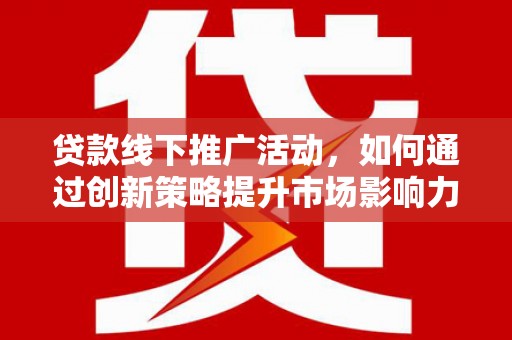 平潭贷款线下推广活动，如何通过创新策略提升市场影响力