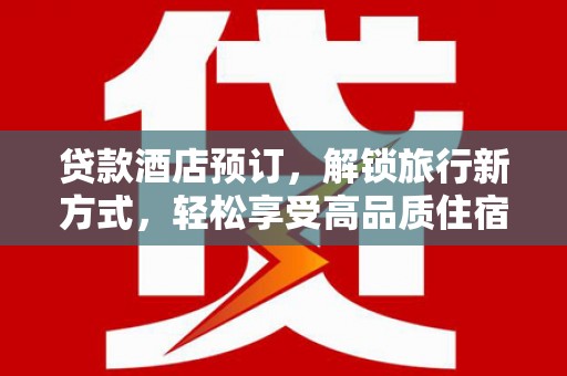 平潭贷款酒店预订，解锁旅行新方式，轻松享受高品质住宿