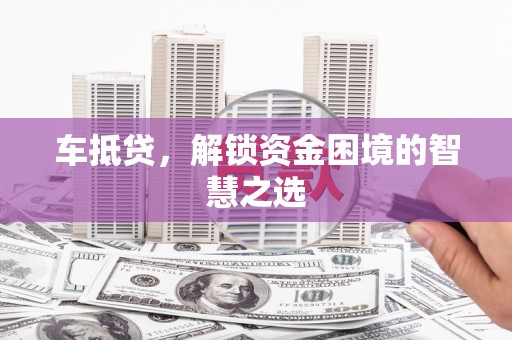 平潭车抵贷，解锁资金困境的智慧之选