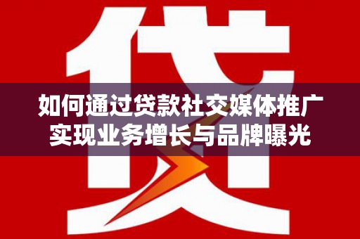 平潭如何通过贷款社交媒体推广实现业务增长与品牌曝光