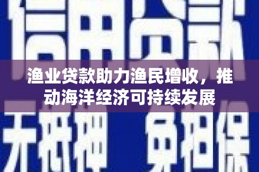 平潭渔业贷款助力渔民增收，推动海洋经济可持续发展