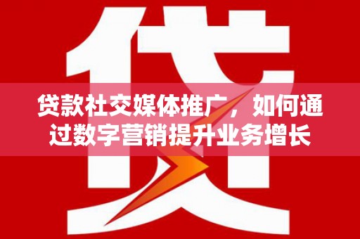 平潭贷款社交媒体推广，如何通过数字营销提升业务增长