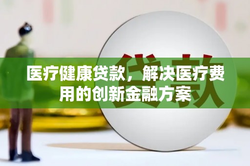 平潭医疗健康贷款，解决医疗费用的创新金融方案