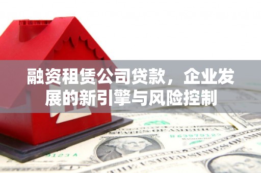 平潭融资租赁公司贷款，企业发展的新引擎与风险控制
