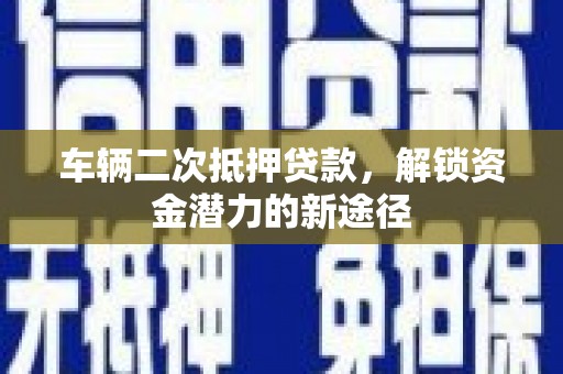 平潭车辆二次抵押贷款，解锁资金潜力的新途径