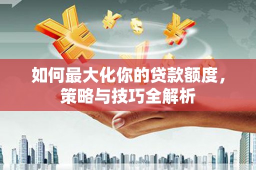 平潭如何最大化你的贷款额度，策略与技巧全解析
