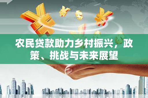 平潭农民贷款助力乡村振兴，政策、挑战与未来展望