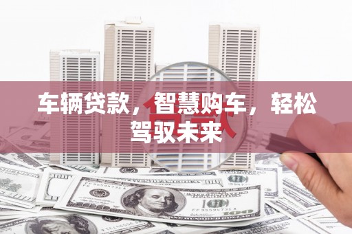 平潭车辆贷款，智慧购车，轻松驾驭未来