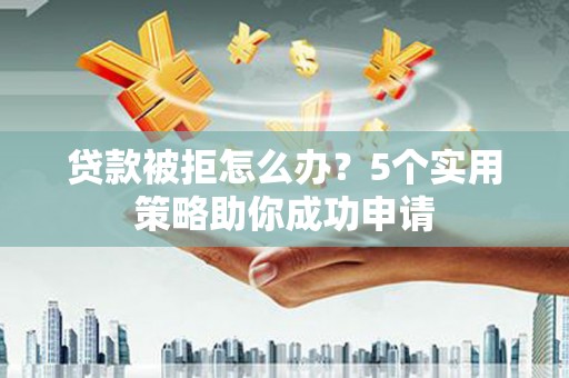 平潭贷款被拒怎么办？5个实用策略助你成功申请