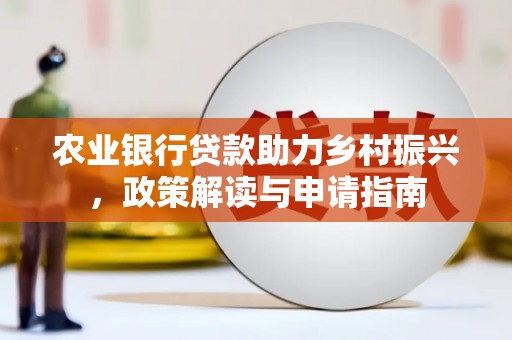 平潭农业银行贷款助力乡村振兴，政策解读与申请指南