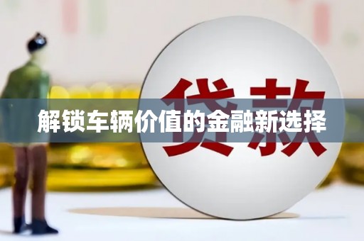 平潭解锁车辆价值的金融新选择