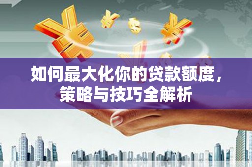 平潭如何最大化你的贷款额度，策略与技巧全解析