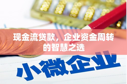 平潭现金流贷款，企业资金周转的智慧之选