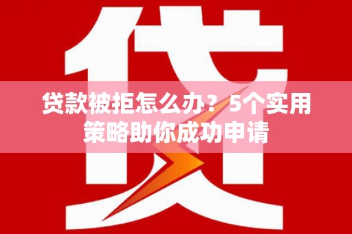 平潭贷款被拒怎么办？5个实用策略助你成功申请