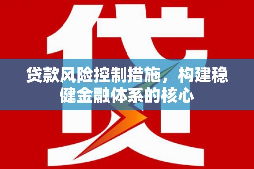 平潭贷款风险控制措施，构建稳健金融体系的核心