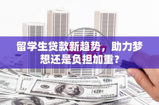 平潭留学生贷款新趋势，助力梦想还是负担加重？