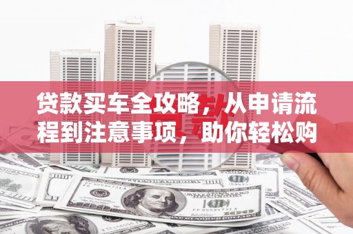 平潭贷款买车全攻略，从申请流程到注意事项，助你轻松购车