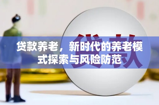 平潭贷款养老，新时代的养老模式探索与风险防范