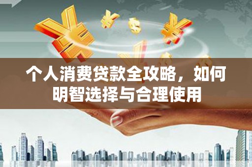 平潭个人消费贷款全攻略，如何明智选择与合理使用