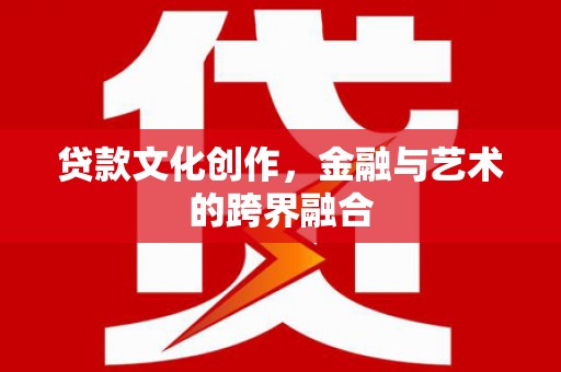 平潭贷款文化创作，金融与艺术的跨界融合